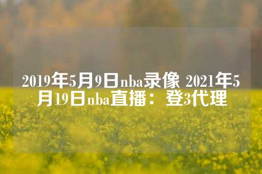 2019年5月9日nba录像 2021年5月19日nba直播：登3代理-第1张图片-皇冠信用盘出租