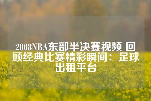 2008NBA东部半决赛视频 回顾经典比赛精彩瞬间：足球出租平台-第1张图片-皇冠信用盘出租