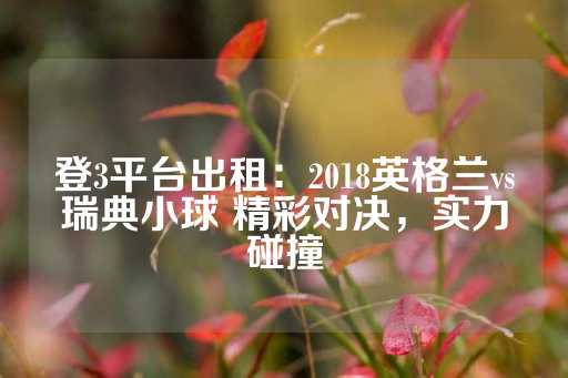 登3平台出租：2018英格兰vs瑞典小球 精彩对决，实力碰撞