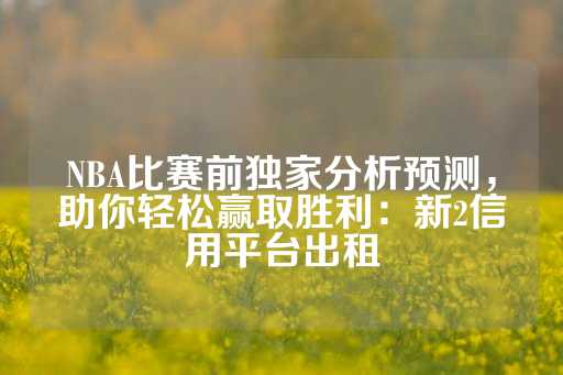 NBA比赛前独家分析预测，助你轻松赢取胜利：新2信用平台出租-第1张图片-皇冠信用盘出租