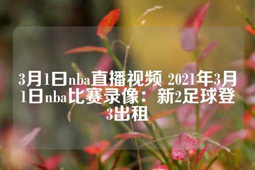 3月1曰nba直播视频 2021年3月1日nba比赛录像：新2足球登3出租