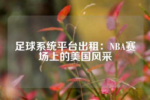 足球系统平台出租：NBA赛场上的美国风采-第1张图片-皇冠信用盘出租