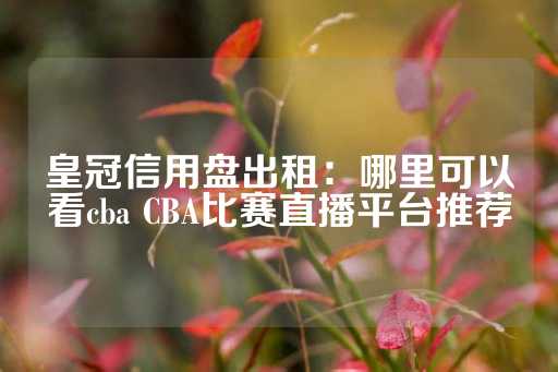 皇冠信用盘出租：哪里可以看cba CBA比赛直播平台推荐