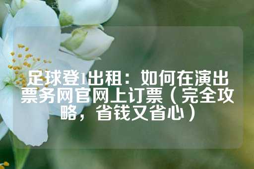 足球登1出租：如何在演出票务网官网上订票（完全攻略，省钱又省心）-第1张图片-皇冠信用盘出租