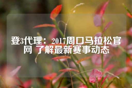 登3代理：2017周口马拉松官网 了解最新赛事动态