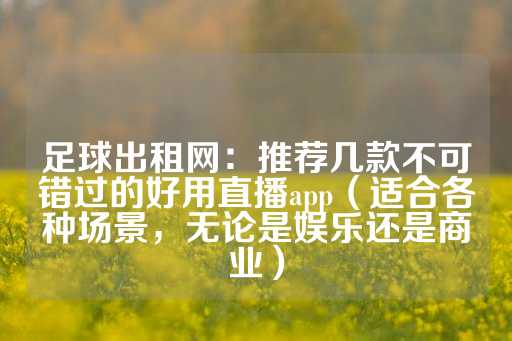 足球出租网：推荐几款不可错过的好用直播app（适合各种场景，无论是娱乐还是商业）-第1张图片-皇冠信用盘出租