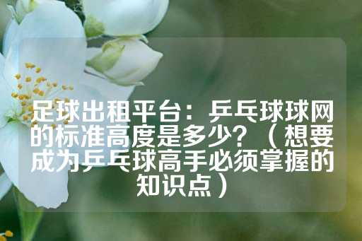 足球出租平台：乒乓球球网的标准高度是多少？（想要成为乒乓球高手必须掌握的知识点）