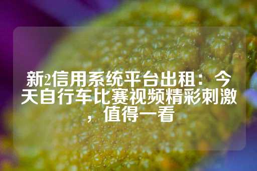 新2信用系统平台出租：今天自行车比赛视频精彩刺激，值得一看