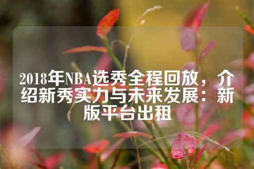 2018年NBA选秀全程回放，介绍新秀实力与未来发展：新版平台出租-第1张图片-皇冠信用盘出租