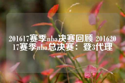 201617赛季nba决赛回顾 20162017赛季nba总决赛：登3代理-第1张图片-皇冠信用盘出租