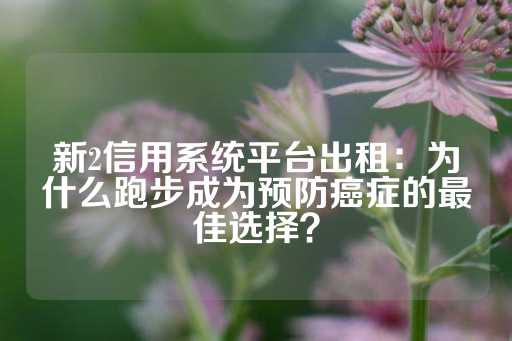 新2信用系统平台出租：为什么跑步成为预防癌症的最佳选择？-第1张图片-皇冠信用盘出租