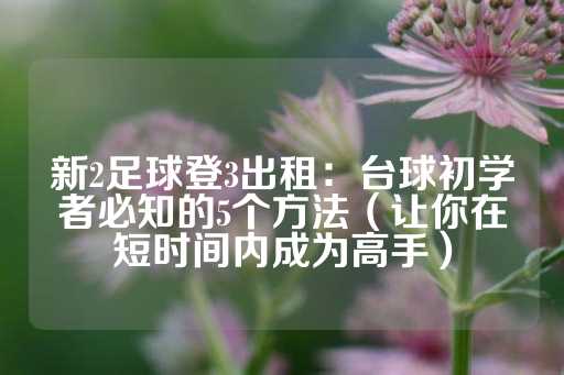 新2足球登3出租：台球初学者必知的5个方法（让你在短时间内成为高手）