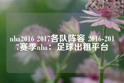 nba2016 2017各队阵容 2016-2017赛季nba：足球出租平台-第1张图片-皇冠信用盘出租