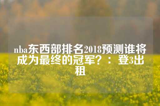 nba东西部排名2018预测谁将成为最终的冠军？：登3出租-第1张图片-皇冠信用盘出租