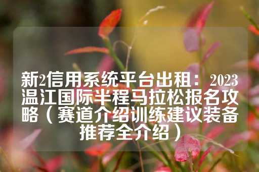 新2信用系统平台出租：2023温江国际半程马拉松报名攻略（赛道介绍训练建议装备推荐全介绍）-第1张图片-皇冠信用盘出租