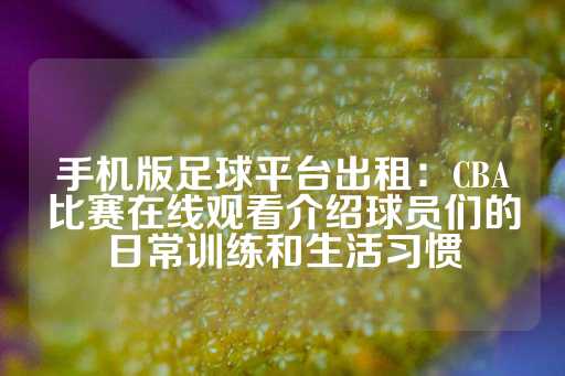 手机版足球平台出租：CBA比赛在线观看介绍球员们的日常训练和生活习惯-第1张图片-皇冠信用盘出租