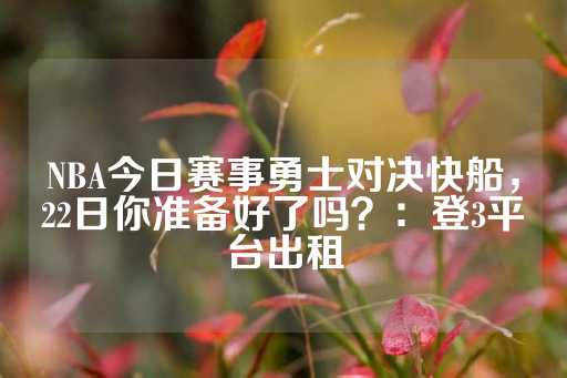 NBA今日赛事勇士对决快船，22日你准备好了吗？：登3平台出租-第1张图片-皇冠信用盘出租