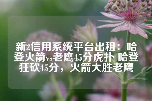 新2信用系统平台出租：哈登火箭vs老鹰45分虎扑 哈登狂砍45分，火箭大胜老鹰