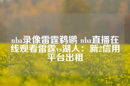 nba录像雷霆鹈鹕 nba直播在线观看雷霆vs湖人：新2信用平台出租-第1张图片-皇冠信用盘出租