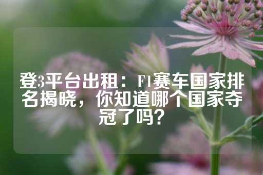 登3平台出租：F1赛车国家排名揭晓，你知道哪个国家夺冠了吗？