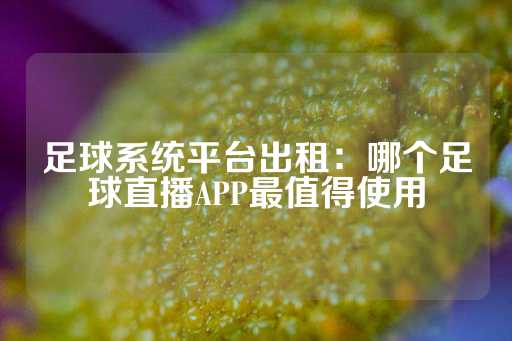 足球系统平台出租：哪个足球直播APP最值得使用-第1张图片-皇冠信用盘出租