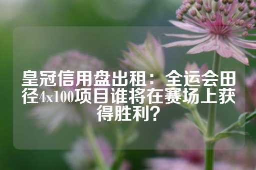 皇冠信用盘出租：全运会田径4x100项目谁将在赛场上获得胜利？-第1张图片-皇冠信用盘出租