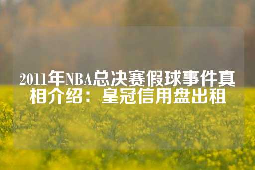 2011年NBA总决赛假球事件真相介绍：皇冠信用盘出租-第1张图片-皇冠信用盘出租