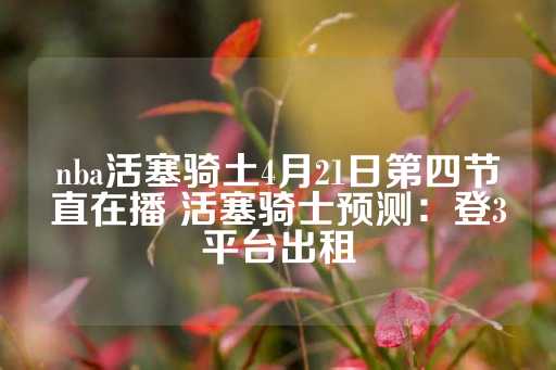 nba活塞骑土4月21日第四节直在播 活塞骑士预测：登3平台出租-第1张图片-皇冠信用盘出租