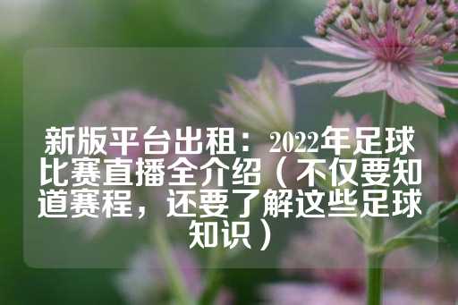 新版平台出租：2022年足球比赛直播全介绍（不仅要知道赛程，还要了解这些足球知识）-第1张图片-皇冠信用盘出租