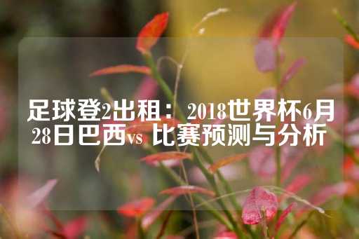 足球登2出租：2018世界杯6月28日巴西vs 比赛预测与分析