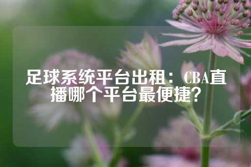 足球系统平台出租：CBA直播哪个平台最便捷？-第1张图片-皇冠信用盘出租