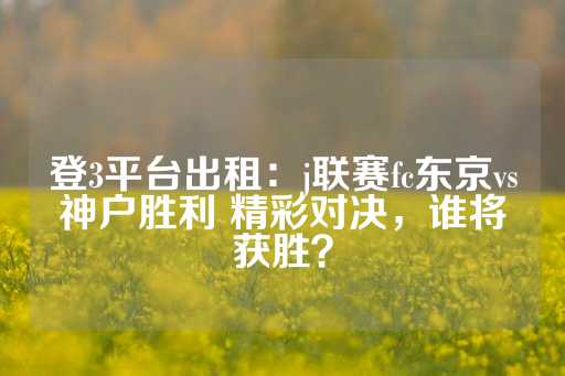 登3平台出租：j联赛fc东京vs神户胜利 精彩对决，谁将获胜？-第1张图片-皇冠信用盘出租