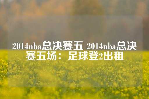 2014nba总决赛五 2014nba总决赛五场：足球登2出租-第1张图片-皇冠信用盘出租