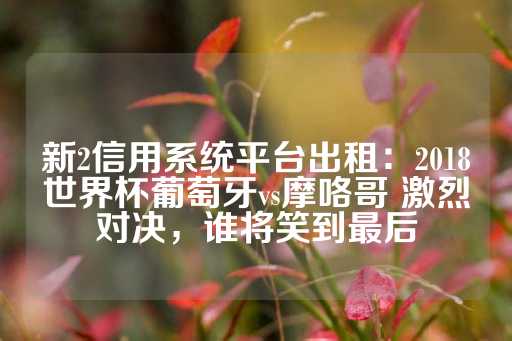 新2信用系统平台出租：2018世界杯葡萄牙vs摩咯哥 激烈对决，谁将笑到最后-第1张图片-皇冠信用盘出租