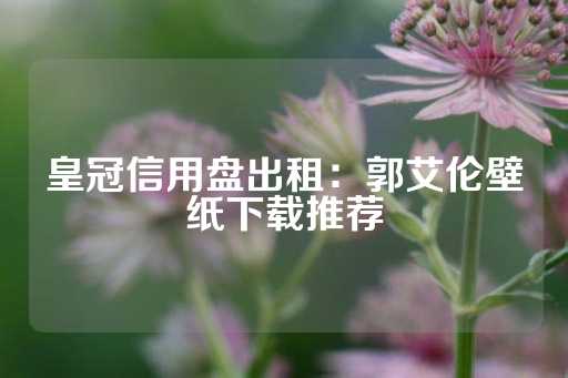 皇冠信用盘出租：郭艾伦壁纸下载推荐