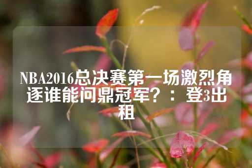 NBA2016总决赛第一场激烈角逐谁能问鼎冠军？：登3出租-第1张图片-皇冠信用盘出租