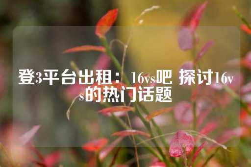 登3平台出租：16vs吧 探讨16vs的热门话题-第1张图片-皇冠信用盘出租