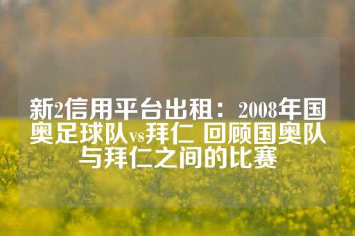 新2信用平台出租：2008年国奥足球队vs拜仁 回顾国奥队与拜仁之间的比赛-第1张图片-皇冠信用盘出租