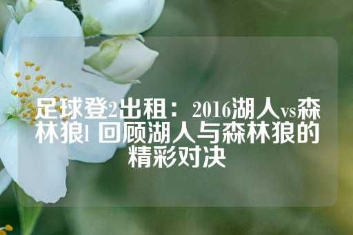 足球登2出租：2016湖人vs森林狼l 回顾湖人与森林狼的精彩对决-第1张图片-皇冠信用盘出租