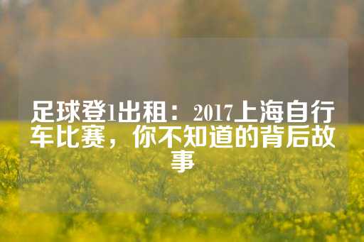 足球登1出租：2017上海自行车比赛，你不知道的背后故事