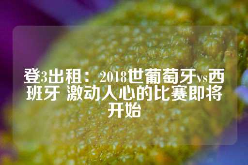 登3出租：2018世葡萄牙vs西班牙 激动人心的比赛即将开始-第1张图片-皇冠信用盘出租