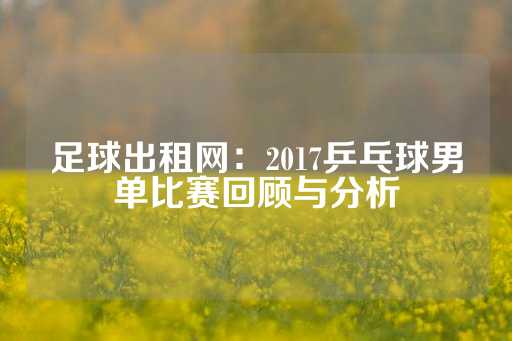 足球出租网：2017乒乓球男单比赛回顾与分析