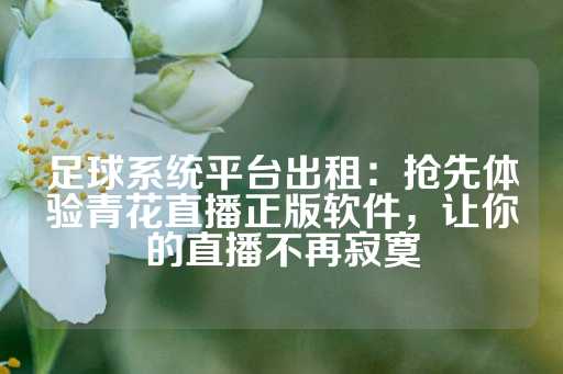 足球系统平台出租：抢先体验青花直播正版软件，让你的直播不再寂寞-第1张图片-皇冠信用盘出租