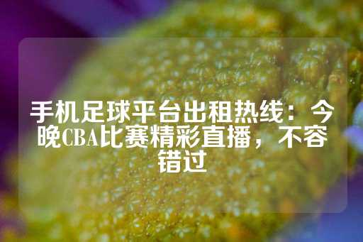 手机足球平台出租热线：今晚CBA比赛精彩直播，不容错过-第1张图片-皇冠信用盘出租