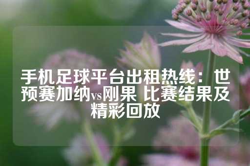 手机足球平台出租热线：世预赛加纳vs刚果 比赛结果及精彩回放