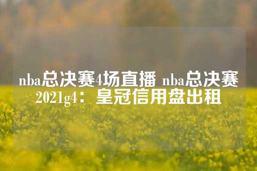 nba总决赛4场直播 nba总决赛2021g4：皇冠信用盘出租-第1张图片-皇冠信用盘出租