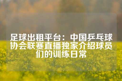 足球出租平台：中国乒乓球协会联赛直播独家介绍球员们的训练日常