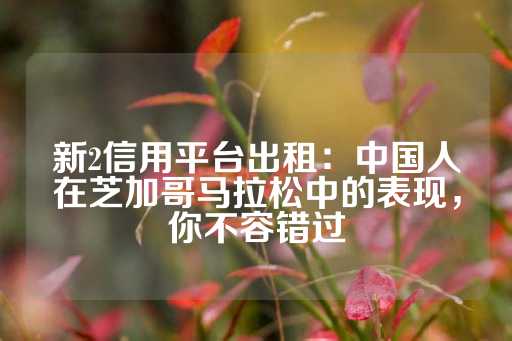 新2信用平台出租：中国人在芝加哥马拉松中的表现，你不容错过-第1张图片-皇冠信用盘出租