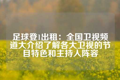 足球登1出租：全国卫视频道大介绍了解各大卫视的节目特色和主持人阵容