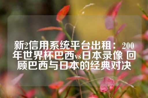 新2信用系统平台出租：200年世界杯巴西vs日本录像 回顾巴西与日本的经典对决-第1张图片-皇冠信用盘出租